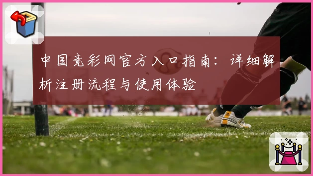 中国竞彩网官方入口指南：详细解析注册流程与使用体验