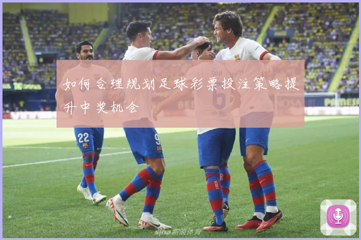 如何合理规划足球彩票投注策略提升中奖机会