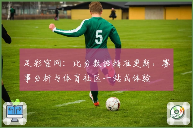 足彩官网:比分数据精准更新,赛事分析与体育社区一站式体验