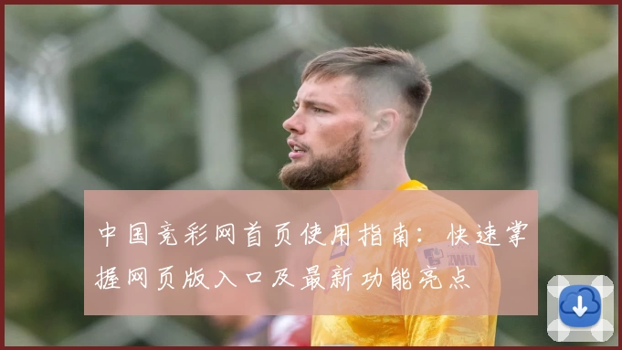 中国竞彩网首页使用指南：快速掌握网页版入口及最新功能亮点