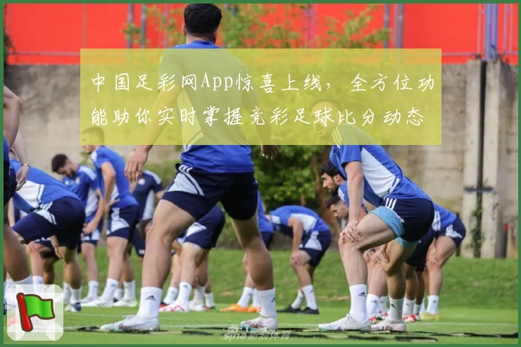 中国足彩网App惊喜上线,全方位功能助你实时掌握竞彩足球比分动态