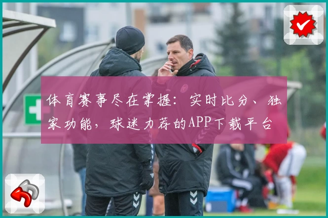 体育赛事尽在掌握:实时比分、独家功能,球迷力荐的APP下载平台