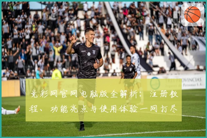 竞彩网官网电脑版全解析：注册教程、功能亮点与使用体验一网打尽