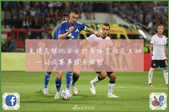 竞猜足球比分分析与体育社区互动:一站式赛事服务体验