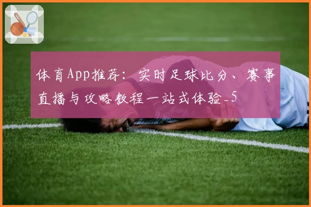 体育App推荐：实时足球比分、赛事直播与攻略教程一站式体验_5