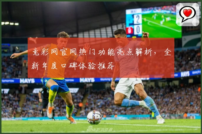 竞彩网官网热门功能亮点解析,全新年度口碑体验推荐