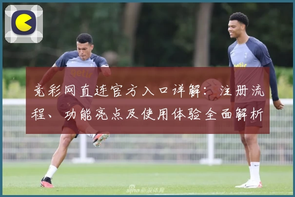 竞彩网直连官方入口详解：注册流程、功能亮点及使用体验全面解析