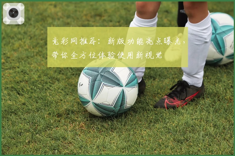 竞彩网推荐：新版功能亮点曝光，带你全方位体验使用新视觉