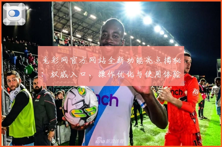 竞彩网官方网站全新功能亮点揭秘：权威入口、操作优化与使用体验全面提升