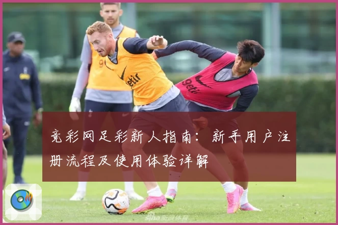 竞彩网足彩新人指南:新手用户注册流程及使用体验详解