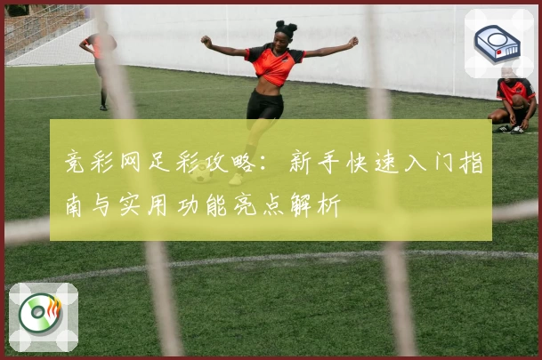 竞彩网足彩攻略：新手快速入门指南与实用功能亮点解析