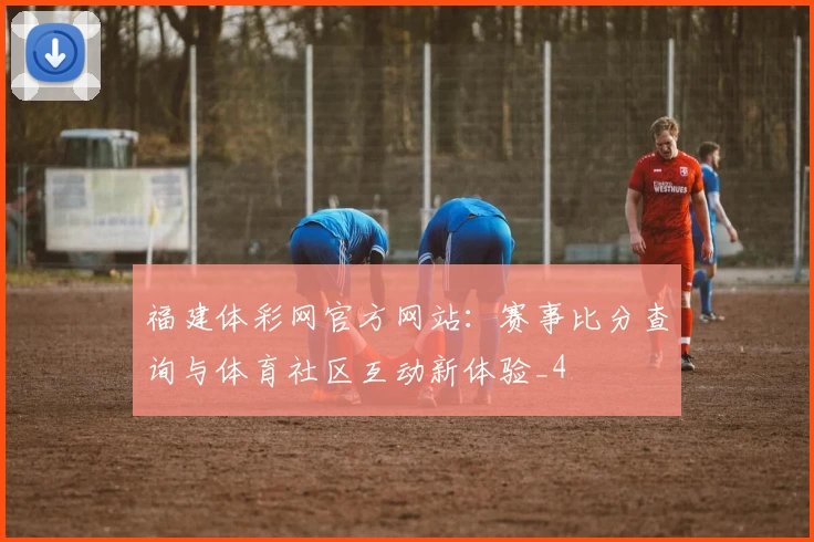 福建体彩网官方网站:赛事比分查询与体育社区互动新体验_4