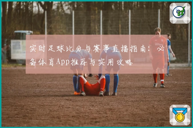 实时足球比分与赛事直播指南：必备体育App推荐与实用攻略