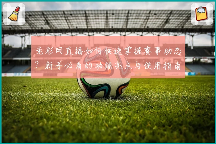 竞彩网直播如何快速掌握赛事动态？新手必看的功能亮点与使用指南