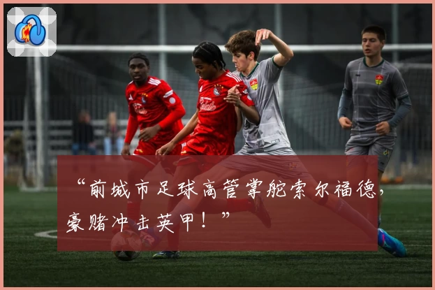 “前城市足球高管掌舵索尔福德,豪赌冲击英甲!”