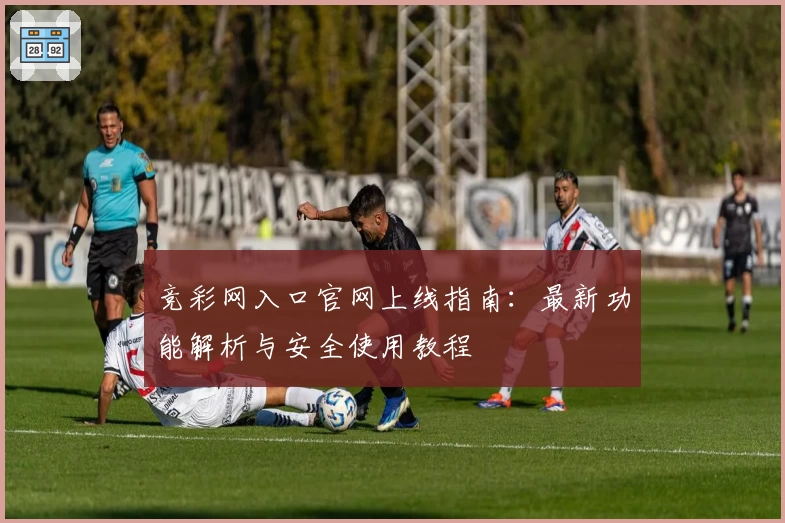 竞彩网入口官网上线指南：最新功能解析与安全使用教程