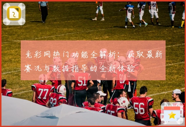 竞彩网热门功能全解析：获取最新赛况与数据指导的全新体验