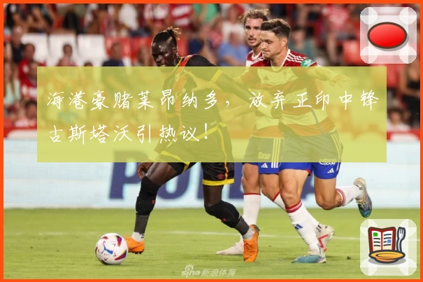 海港豪赌莱昂纳多，放弃正印中锋古斯塔沃引热议！