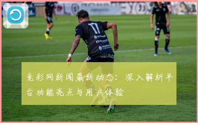 竞彩网新闻最新动态：深入解析平台功能亮点与用户体验