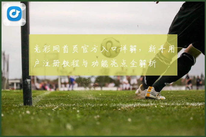竞彩网首页官方入口详解，新手用户注册教程与功能亮点全解析