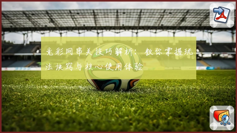 竞彩网串关技巧解析：教你掌握玩法诀窍与核心使用体验