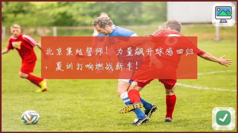 北京集结誓师！力量飙升球感回归，夏训打响燃战新季！
