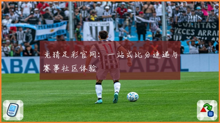 竞猜足彩官网:一站式比分速递与赛事社区体验