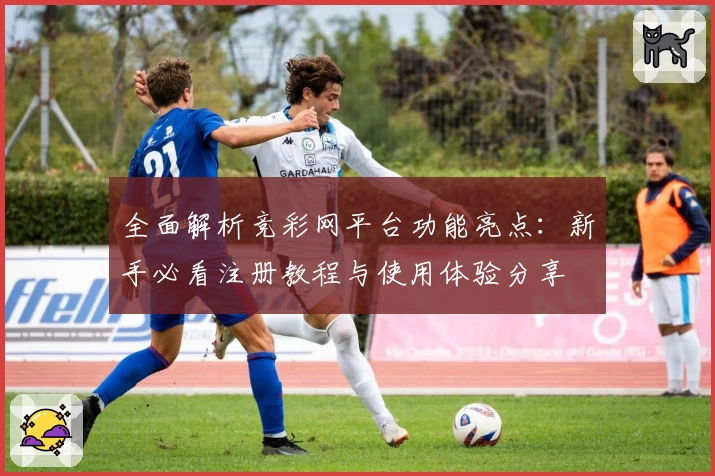 全面解析竞彩网平台功能亮点：新手必看注册教程与使用体验分享