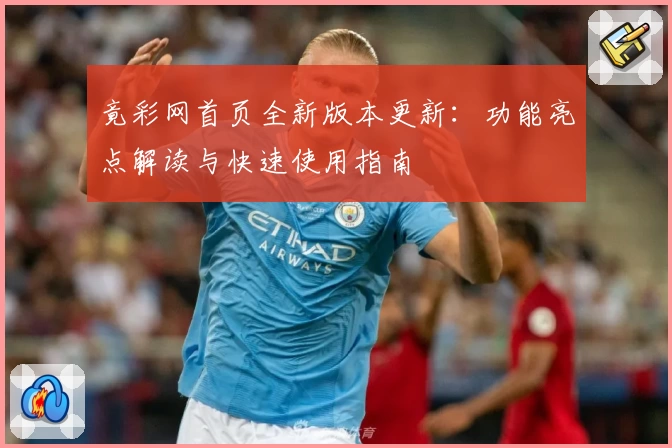 竟彩网首页全新版本更新：功能亮点解读与快速使用指南