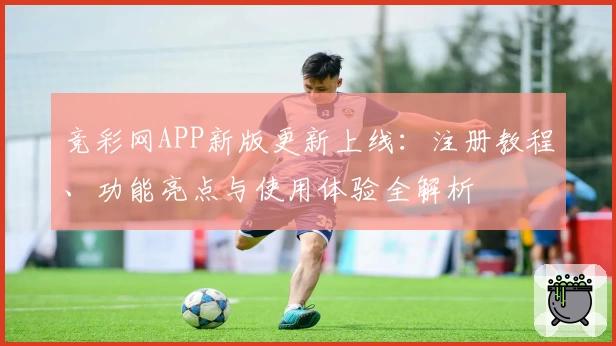 竞彩网APP新版更新上线：注册教程、功能亮点与使用体验全解析