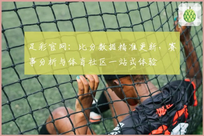 足彩官网:比分数据精准更新,赛事分析与体育社区一站式体验