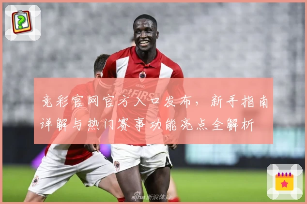 竞彩官网官方入口发布，新手指南详解与热门赛事功能亮点全解析