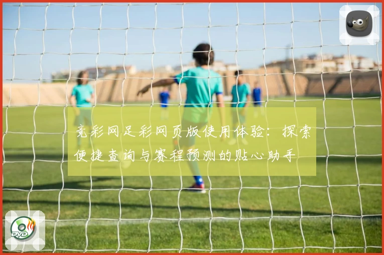 竞彩网足彩网页版使用体验：探索便捷查询与赛程预测的贴心助手