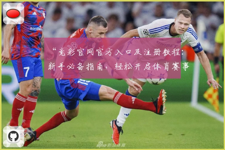 “竞彩官网官方入口及注册教程：新手必备指南，轻松开启体育赛事精彩之旅”
