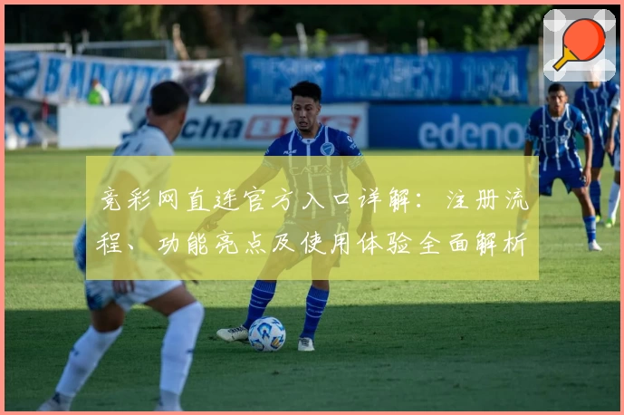 竞彩网直连官方入口详解：注册流程、功能亮点及使用体验全面解析
