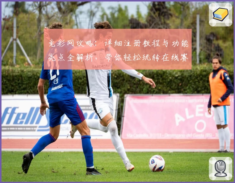 竞彩网攻略：详细注册教程与功能亮点全解析，带你轻松玩转在线赛事预测