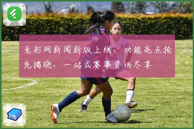 竞彩网新闻新版上线，功能亮点抢先揭晓，一站式赛事资讯尽享