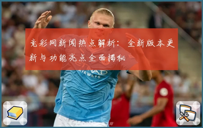 竞彩网新闻热点解析：全新版本更新与功能亮点全面揭秘