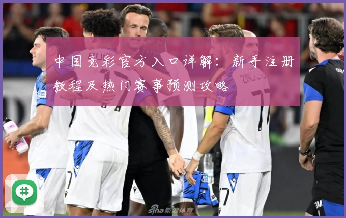 中国竞彩官方入口详解：新手注册教程及热门赛事预测攻略