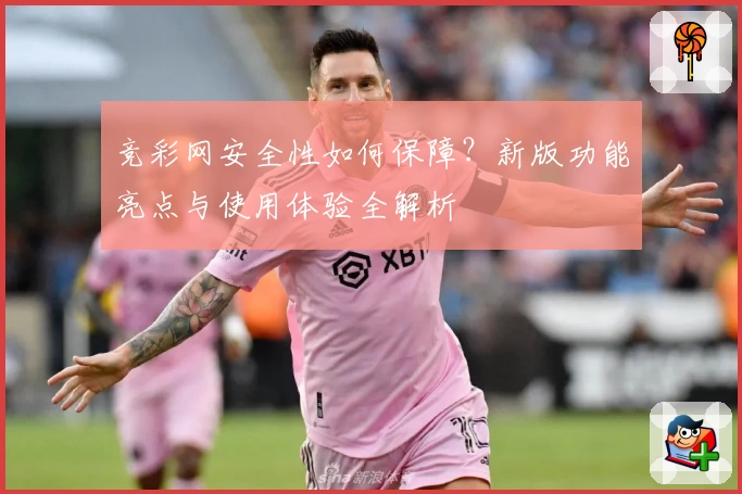 竞彩网安全性如何保障？新版功能亮点与使用体验全解析