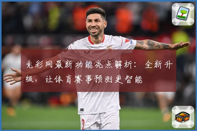 竞彩网最新功能亮点解析：全新升级，让体育赛事预测更智能
