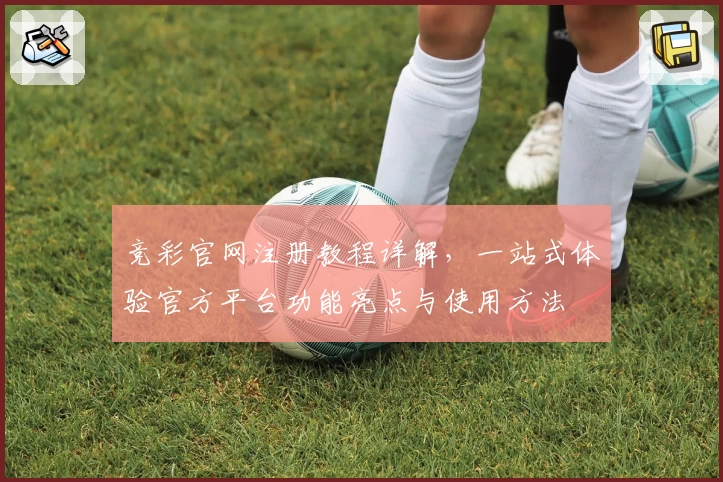 竞彩官网注册教程详解，一站式体验官方平台功能亮点与使用方法