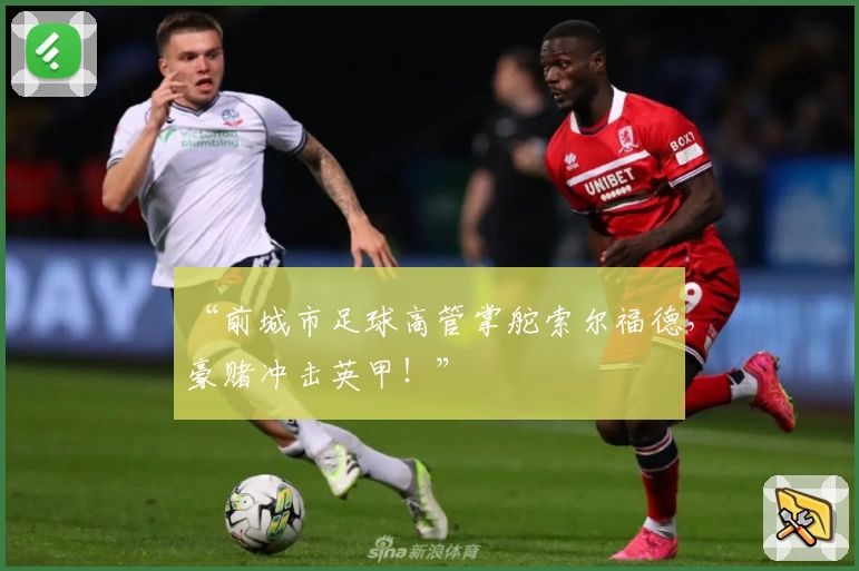 “前城市足球高管掌舵索尔福德，豪赌冲击英甲！”