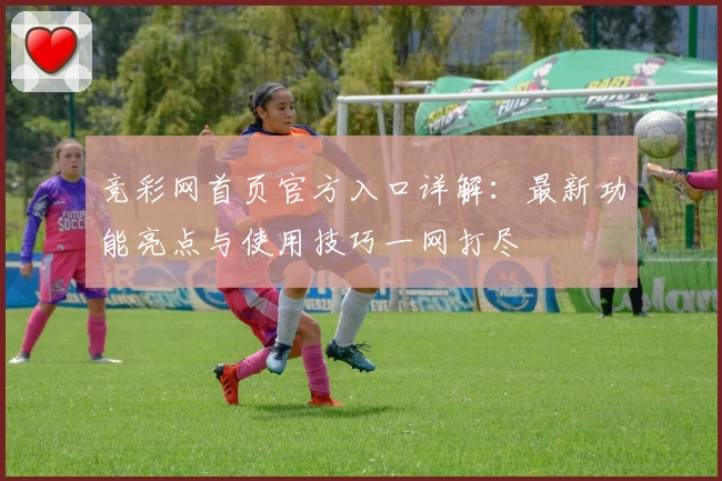竞彩网首页官方入口详解：最新功能亮点与使用技巧一网打尽