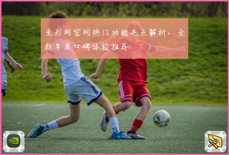 竞彩网官网热门功能亮点解析,全新年度口碑体验推荐