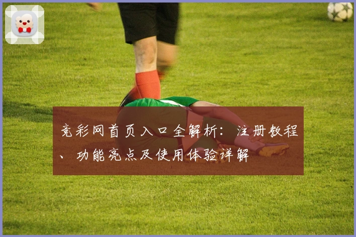 竞彩网首页入口全解析：注册教程、功能亮点及使用体验详解