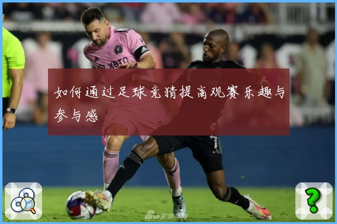 如何通过足球竞猜提高观赛乐趣与参与感