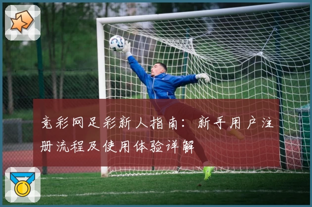 竞彩网足彩新人指南：新手用户注册流程及使用体验详解
