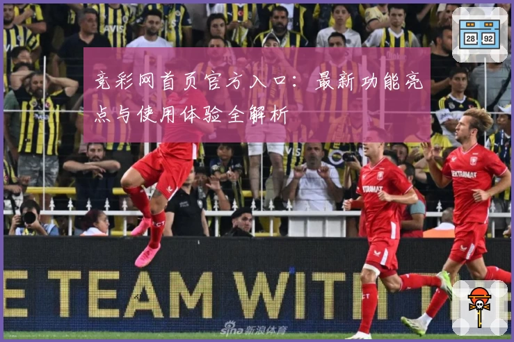竞彩网首页官方入口：最新功能亮点与使用体验全解析