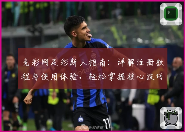 竞彩网足彩新人指南：详解注册教程与使用体验，轻松掌握核心技巧
